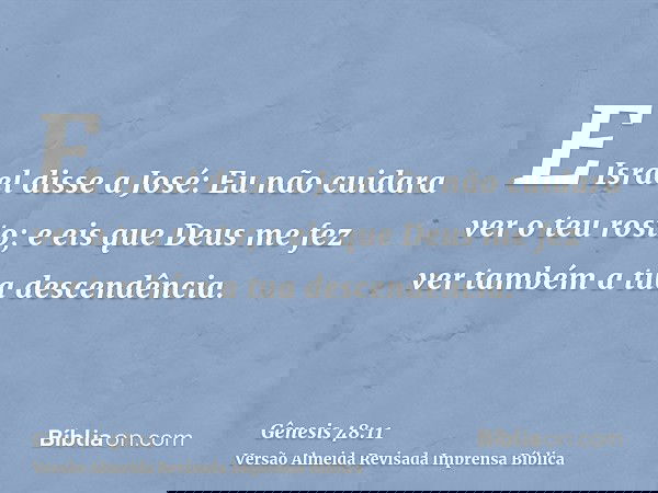 E Israel disse a José: Eu não cuidara ver o teu rosto; e eis que Deus me fez ver também a tua descendência.