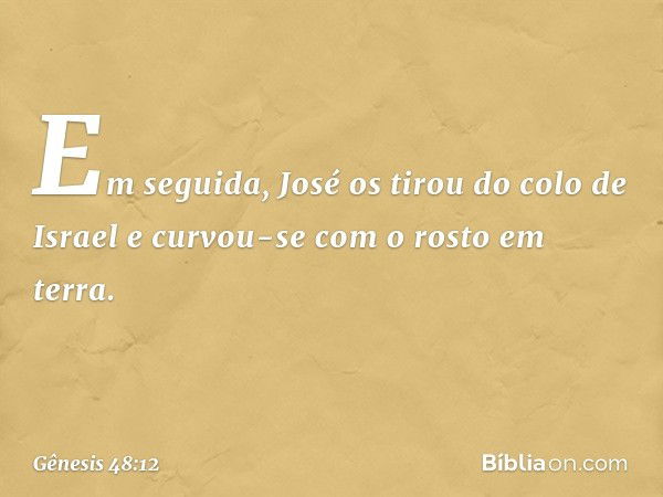 Em seguida, José os tirou do colo de Israel e cur­vou-se com o rosto em terra. -- Gênesis 48:12