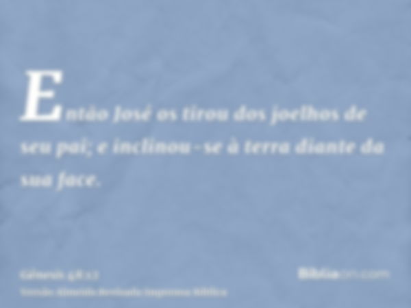 Então José os tirou dos joelhos de seu pai; e inclinou-se à terra diante da sua face.