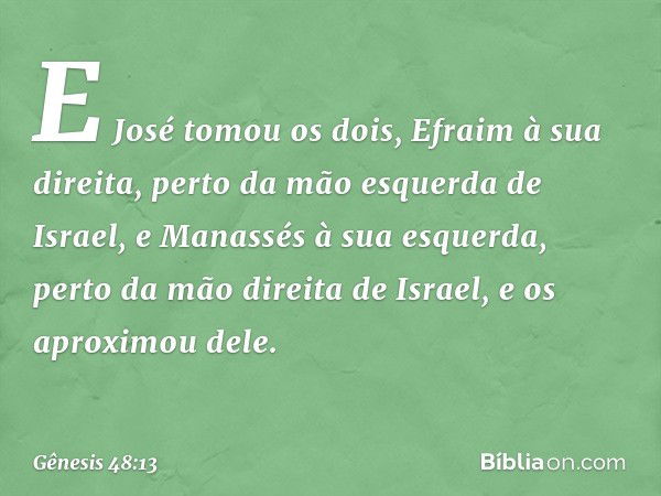 E José to­mou os dois, Efraim à sua direita, perto da mão esquerda de Israel, e Manassés à sua esquerda, perto da mão direita de Israel, e os aproximou dele. --