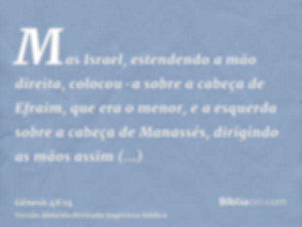 Mas Israel, estendendo a mão direita, colocou-a sobre a cabeça de Efraim, que era o menor, e a esquerda sobre a cabeça de Manassés, dirigindo as mãos assim prop