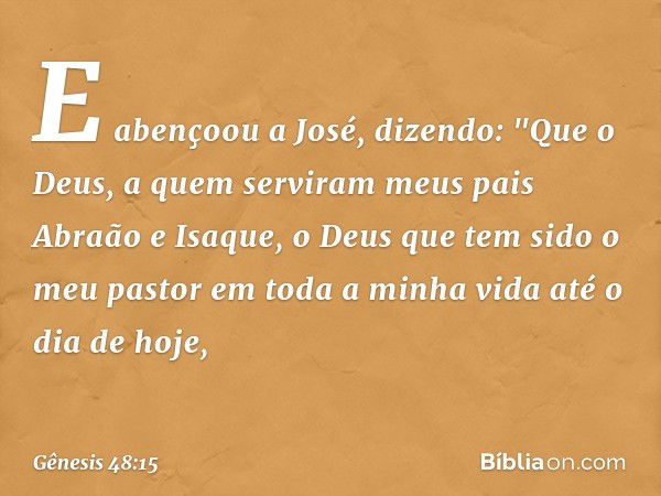 E abençoou a José, dizendo:
"Que o Deus, a quem serviram
meus pais Abraão e Isaque,
o Deus que tem sido o meu pastor
em toda a minha vida até o dia de hoje, -- 