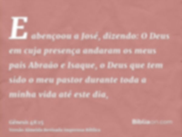 E abençoou a José, dizendo: O Deus em cuja presença andaram os meus pais Abraão e Isaque, o Deus que tem sido o meu pastor durante toda a minha vida até este di