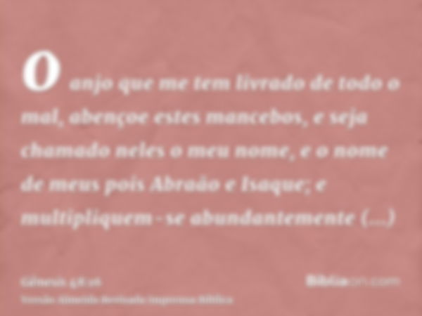 o anjo que me tem livrado de todo o mal, abençoe estes mancebos, e seja chamado neles o meu nome, e o nome de meus pois Abraão e Isaque; e multipliquem-se abund