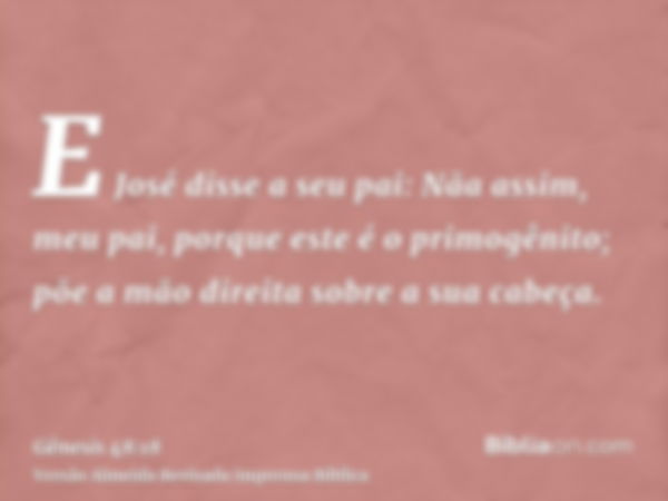 E José disse a seu pai: Nãa assim, meu pai, porque este é o primogênito; põe a mão direita sobre a sua cabeça.