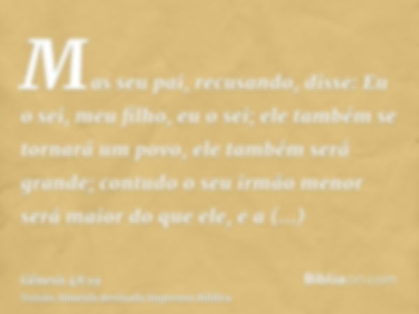 Mas seu pai, recusando, disse: Eu o sei, meu filho, eu o sei; ele também se tornará um povo, ele também será grande; contudo o seu irmão menor será maior do que