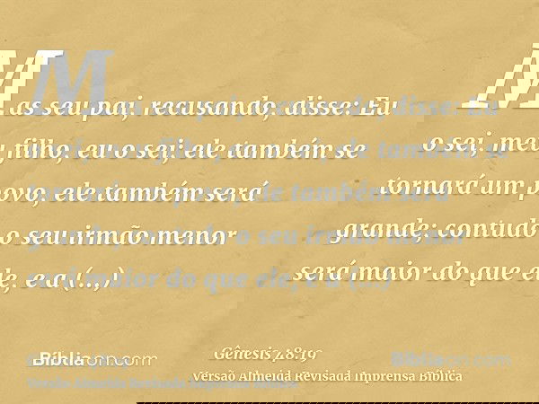 Mas seu pai, recusando, disse: Eu o sei, meu filho, eu o sei; ele também se tornará um povo, ele também será grande; contudo o seu irmão menor será maior do que