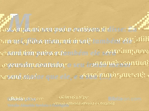 Mas seu pai o recusou e disse: Eu o sei, filho meu, eu o sei; também ele será um povo e também ele será grande; contudo, o seu irmão menor será maior que ele, e