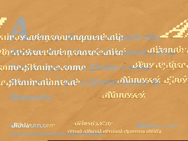 Assim os abençoou naquele dia, dizendo: Por ti Israel abençoará e dirá: Deus te faça como Efraim e como Manassés. E pôs a Efraim diante de Manassés.