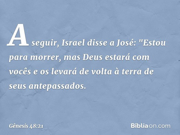 A seguir, Israel disse a José: "Estou para morrer, mas Deus estará com vocês e os levará de volta à terra de seus antepassados. -- Gênesis 48:21