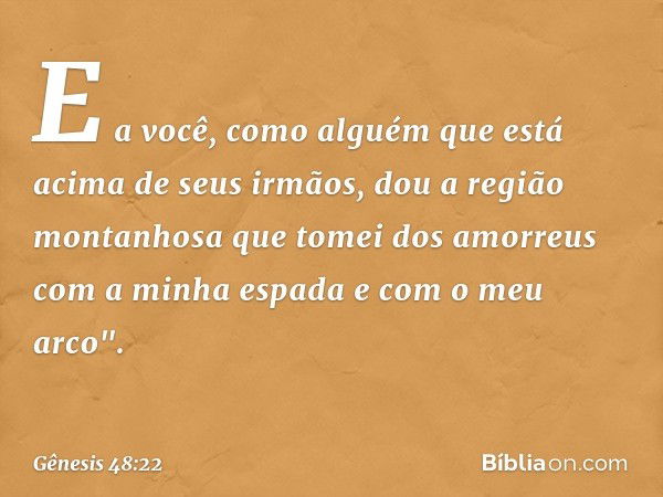 E a vo­cê, como alguém que está acima de seus irmãos, dou a região montanhosa que tomei dos amorreus com a minha espada e com o meu arco". -- Gênesis 48:22