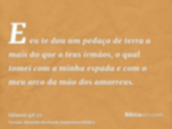 E eu te dou um pedaço de terra a mais do que a teus irmãos, o qual tomei com a minha espada e com o meu arco da mão dos amorreus.