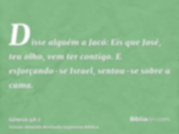 Disse alguém a Jacó: Eis que José, teu olho, vem ter contigo. E esforçando-se Israel, sentou-se sobre a cama.