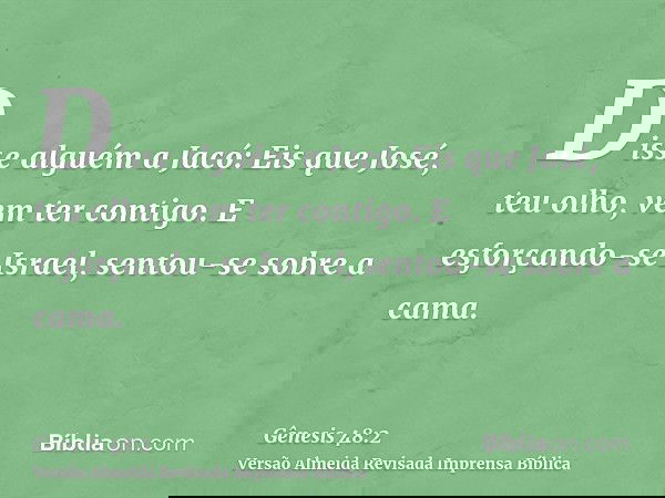 Disse alguém a Jacó: Eis que José, teu olho, vem ter contigo. E esforçando-se Israel, sentou-se sobre a cama.
