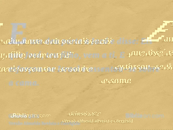 E um deu parte a Jacó e disse: Eis que José, teu filho, vem a ti. E esforçou-se Israel e assentou-se sobre a cama.