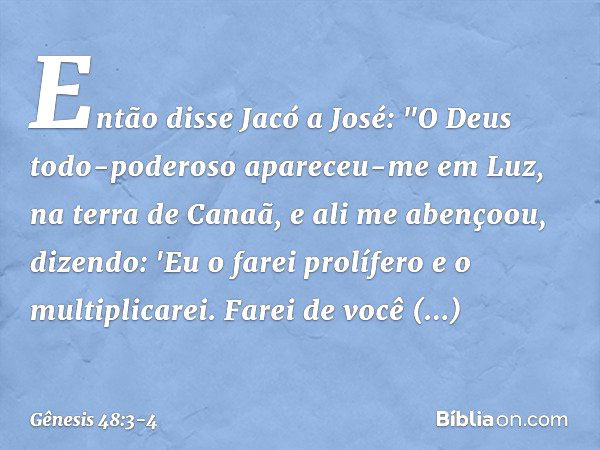 Então disse Jacó a José: "O Deus todo-poderoso apa­receu-me em Luz, na terra de Ca­naã, e ali me abençoou, dizendo: 'Eu o farei prolífero e o multiplicarei. Far