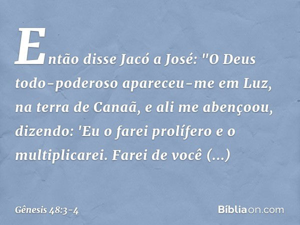 Então disse Jacó a José: "O Deus todo-poderoso apa­receu-me em Luz, na terra de Ca­naã, e ali me abençoou, dizendo: 'Eu o farei prolífero e o multiplicarei. Far