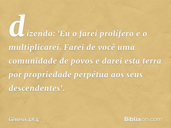 dizendo: 'Eu o farei prolífero e o multiplicarei. Farei de você uma comunidade de povos e darei esta terra por propriedade perpétua aos seus descendentes'. -- G