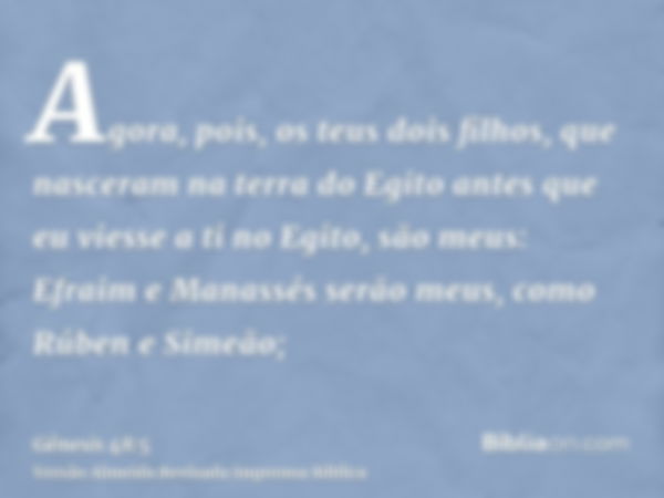 Agora, pois, os teus dois filhos, que nasceram na terra do Egito antes que eu viesse a ti no Egito, são meus: Efraim e Manassés serão meus, como Rúben e Simeão;