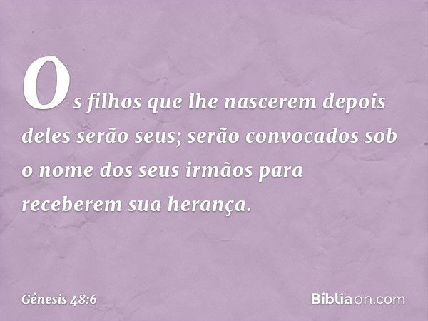 Os filhos que lhe nascerem depois de­les serão seus; serão convocados sob o nome dos seus irmãos para receberem sua herança. -- Gênesis 48:6