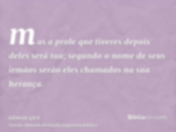 mas a prole que tiveres depois deles será tua; segundo o nome de seus irmãos serão eles chamados na sua herança.