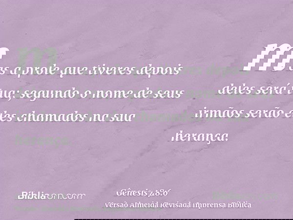 mas a prole que tiveres depois deles será tua; segundo o nome de seus irmãos serão eles chamados na sua herança.