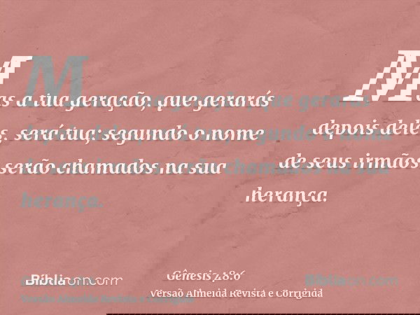 Mas a tua geração, que gerarás depois deles, será tua; segundo o nome de seus irmãos serão chamados na sua herança.