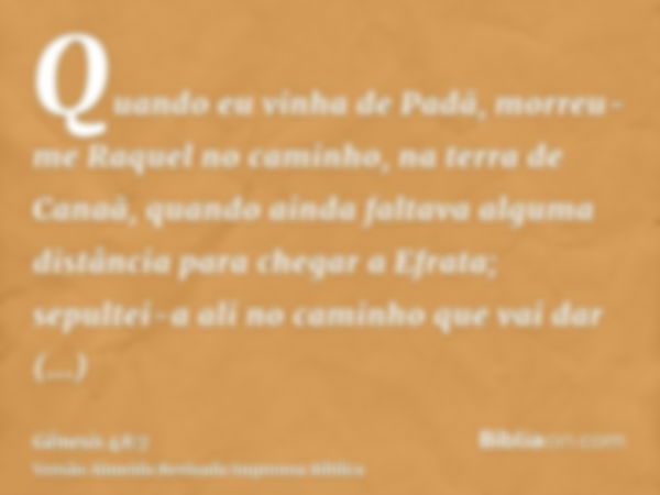 Quando eu vinha de Padã, morreu-me Raquel no caminho, na terra de Canaã, quando ainda faltava alguma distância para chegar a Efrata; sepultei-a ali no caminho q