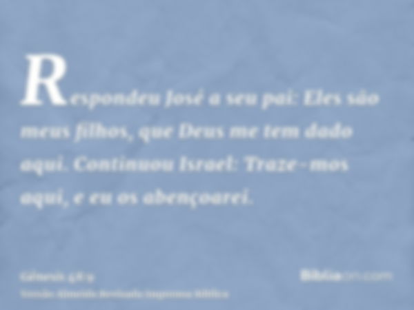Respondeu José a seu pai: Eles são meus filhos, que Deus me tem dado aqui. Continuou Israel: Traze-mos aqui, e eu os abençoarei.