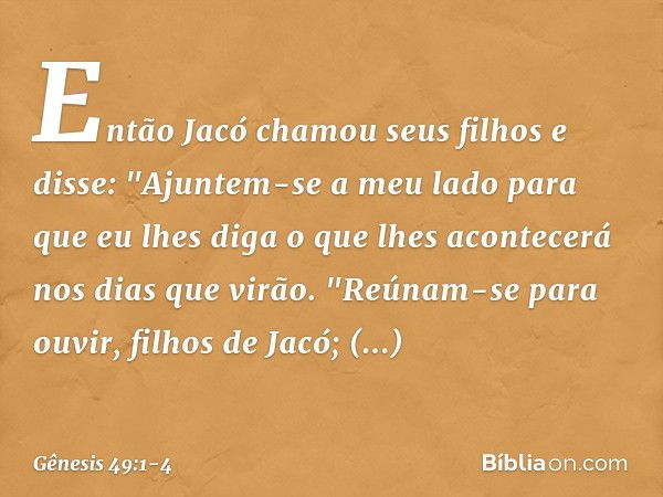 Então Jacó chamou seus filhos e dis­se: "Ajun­tem-se a meu lado para que eu lhes diga o que lhes acontecerá nos dias que virão. "Reúnam-se para ouvir, filhos de