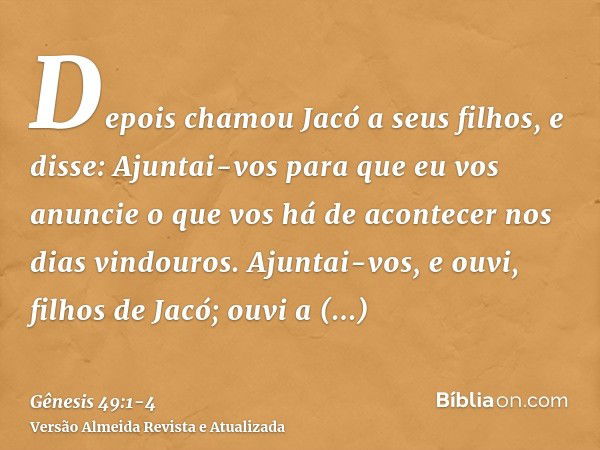 Depois chamou Jacó a seus filhos, e disse: Ajuntai-vos para que eu vos anuncie o que vos há de acontecer nos dias vindouros.Ajuntai-vos, e ouvi, filhos de Jacó;