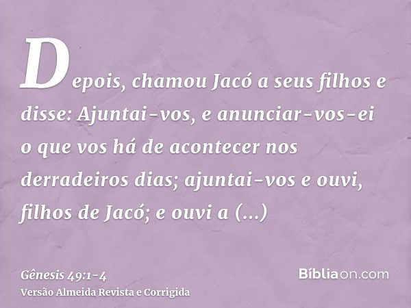 Depois, chamou Jacó a seus filhos e disse: Ajuntai-vos, e anunciar-vos-ei o que vos há de acontecer nos derradeiros dias;ajuntai-vos e ouvi, filhos de Jacó; e o