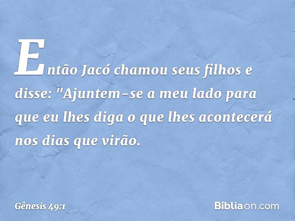 Então Jacó chamou seus filhos e dis­se: "Ajun­tem-se a meu lado para que eu lhes diga o que lhes acontecerá nos dias que virão. -- Gênesis 49:1