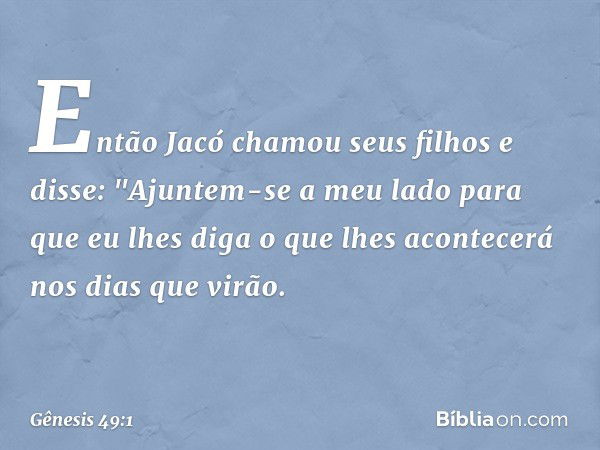 Então Jacó chamou seus filhos e dis­se: "Ajun­tem-se a meu lado para que eu lhes diga o que lhes acontecerá nos dias que virão. -- Gênesis 49:1