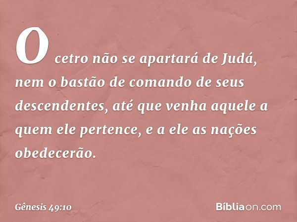 O cetro não se apartará de Judá,
nem o bastão de comando
de seus descendentes,
até que venha aquele
a quem ele pertence,
e a ele as nações obedecerão. -- Gênesi