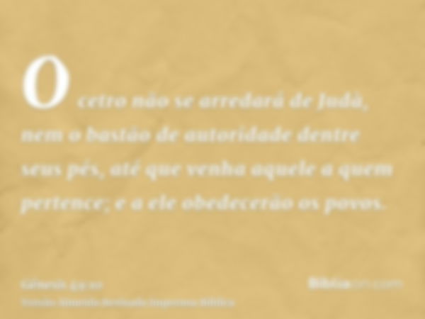 O cetro não se arredará de Judà, nem o bastão de autoridade dentre seus pés, até que venha aquele a quem pertence; e a ele obedecerão os povos.