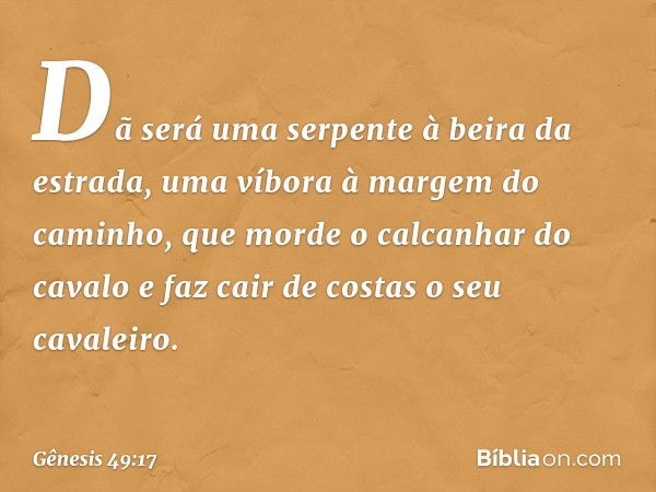 Dã será uma serpente
à beira da estrada,
uma víbora à margem do caminho,
que morde o calcanhar do cavalo
e faz cair de costas o seu cavaleiro. -- Gênesis 49:17