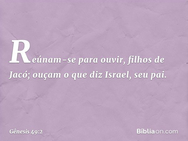 "Reúnam-se para ouvir, filhos de Jacó;
ouçam o que diz Israel, seu pai. -- Gênesis 49:2