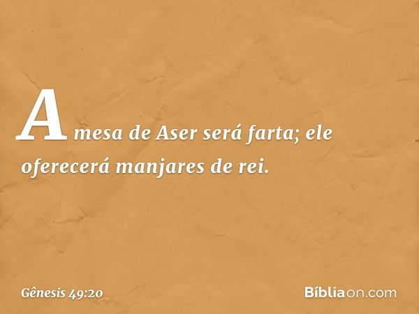 A mesa de Aser será farta;
ele oferecerá manjares de rei. -- Gênesis 49:20