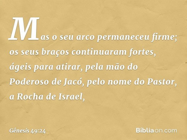 Mas o seu arco permaneceu firme;
os seus braços continuaram fortes, ágeis para atirar,
pela mão do Poderoso de Jacó,
pelo nome do Pastor, a Rocha de Israel, -- 