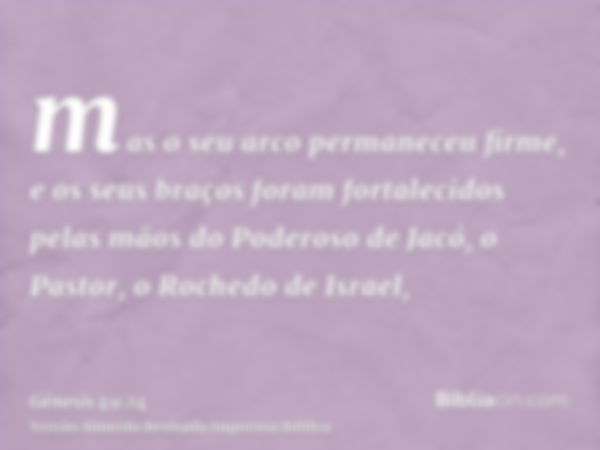 mas o seu arco permaneceu firme, e os seus braços foram fortalecidos pelas mãos do Poderoso de Jacó, o Pastor, o Rochedo de Israel,