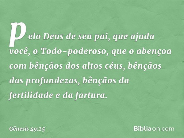 pelo Deus de seu pai, que ajuda você,
o Todo-poderoso, que o abençoa
com bênçãos dos altos céus,
bênçãos das profundezas,
bênçãos da fertilidade e da fartura. -