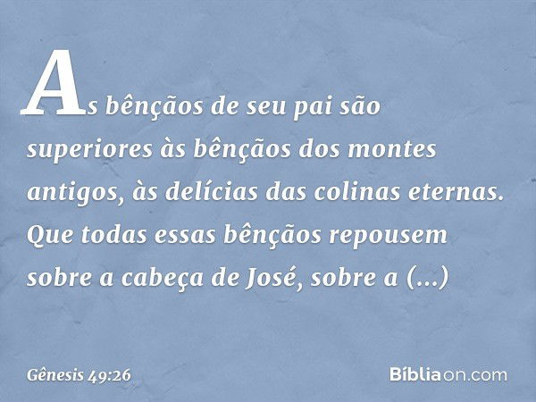 As bênçãos de seu pai são superiores
às bênçãos dos montes antigos,
às delícias das colinas eternas.
Que todas essas bênçãos repousem
sobre a cabeça de José,
so