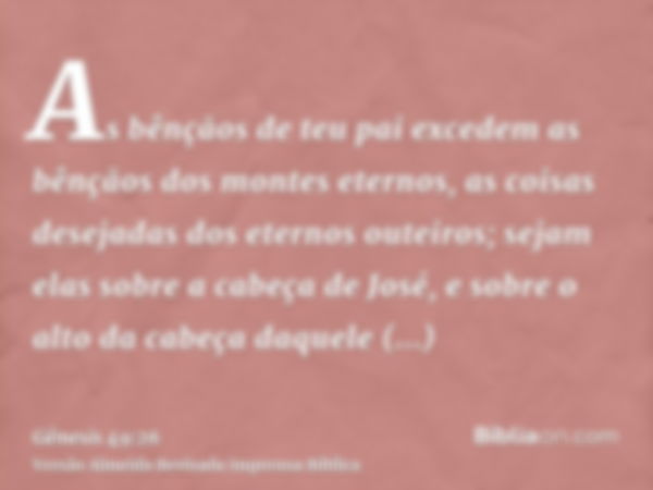 As bênçãos de teu pai excedem as bênçãos dos montes eternos, as coisas desejadas dos eternos outeiros; sejam elas sobre a cabeça de José, e sobre o alto da cabe