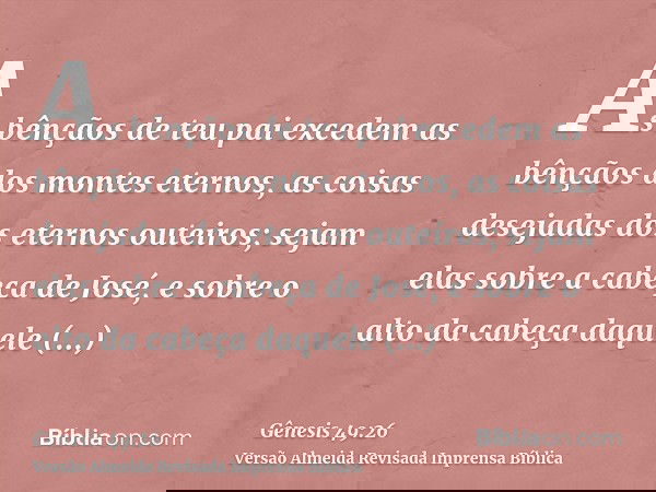 As bênçãos de teu pai excedem as bênçãos dos montes eternos, as coisas desejadas dos eternos outeiros; sejam elas sobre a cabeça de José, e sobre o alto da cabe