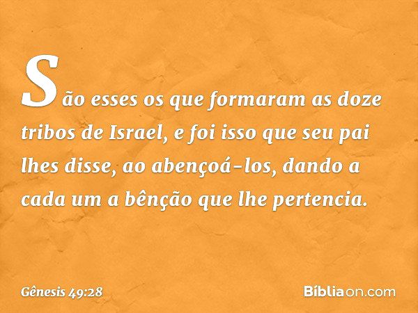 São esses os que formaram as doze tri­bos de Israel, e foi isso que seu pai lhes disse, ao abençoá-los, dando a cada um a bênção que lhe pertencia. -- Gênesis 4