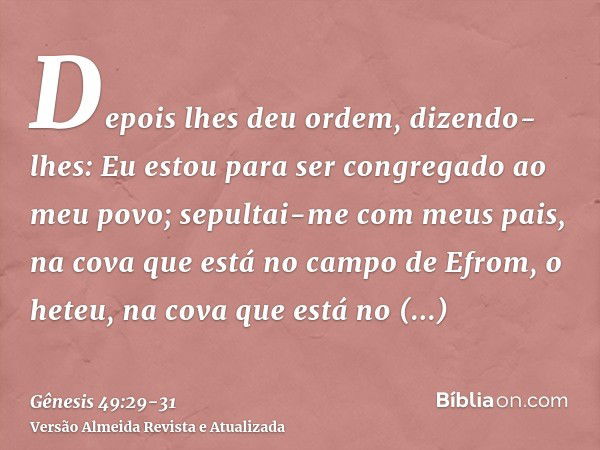 Depois lhes deu ordem, dizendo-lhes: Eu estou para ser congregado ao meu povo; sepultai-me com meus pais, na cova que está no campo de Efrom, o heteu,na cova qu