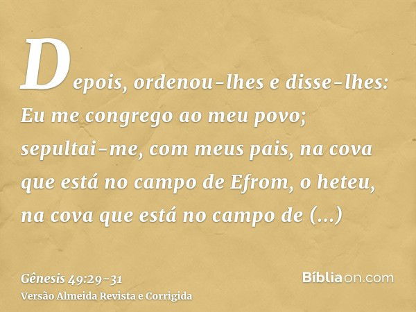 Depois, ordenou-lhes e disse-lhes: Eu me congrego ao meu povo; sepultai-me, com meus pais, na cova que está no campo de Efrom, o heteu,na cova que está no campo