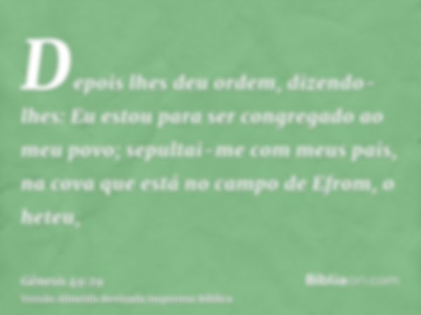 Depois lhes deu ordem, dizendo-lhes: Eu estou para ser congregado ao meu povo; sepultai-me com meus pais, na cova que está no campo de Efrom, o heteu,