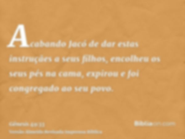 Acabando Jacó de dar estas instruçães a seus filhos, encolheu os seus pés na cama, expirou e foi congregado ao seu povo.